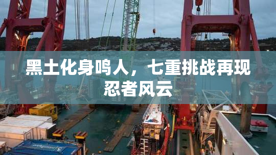 黑土化身鸣人，七重挑战再现忍者风云