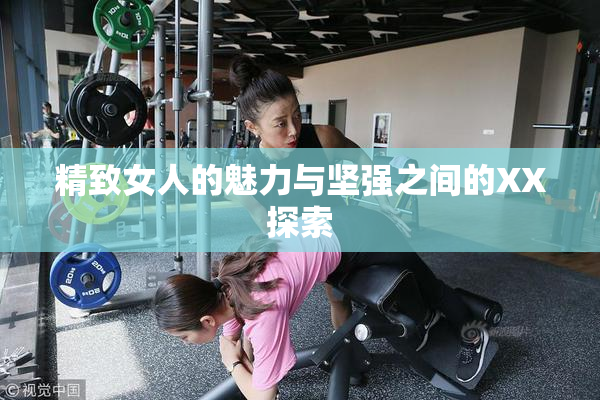 精致女人的魅力与坚强之间的XX探索