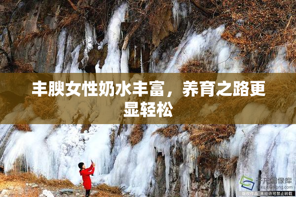 丰腴女性奶水丰富，养育之路更显轻松