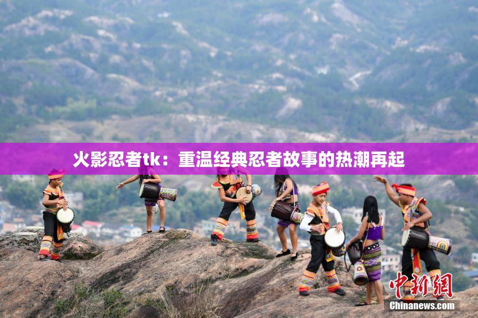 火影忍者tk：重温经典忍者故事的热潮再起