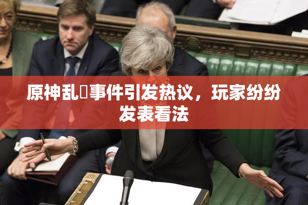 原神乱婬事件引发热议，玩家纷纷发表看法