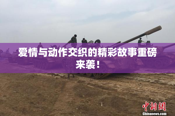 爱情与动作交织的精彩故事重磅来袭！