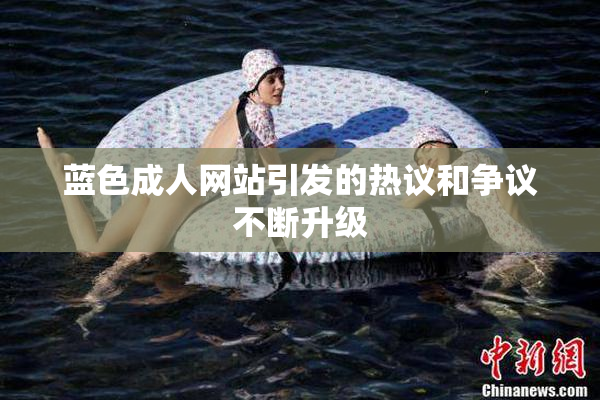 蓝色成人网站引发的热议和争议不断升级