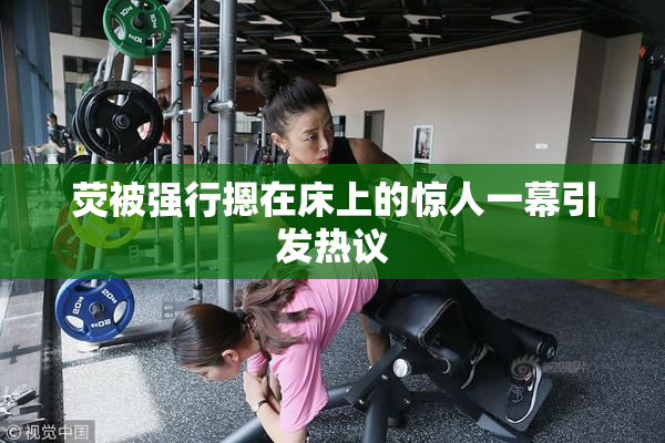 荧被强行摁在床上的惊人一幕引发热议