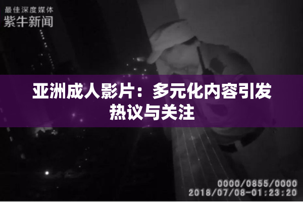 亚洲成人影片：多元化内容引发热议与关注