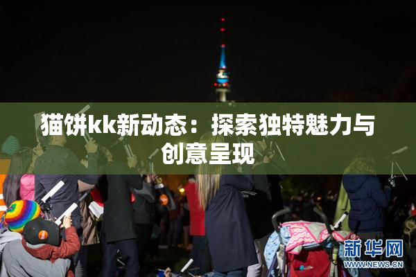 猫饼kk新动态：探索独特魅力与创意呈现