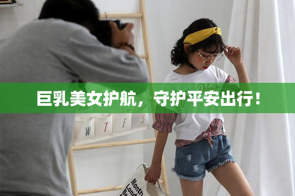 巨乳美女护航，守护平安出行！