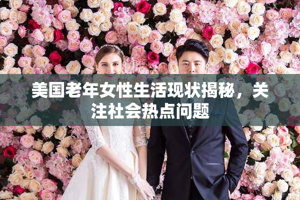 美国老年女性生活现状揭秘，关注社会热点问题