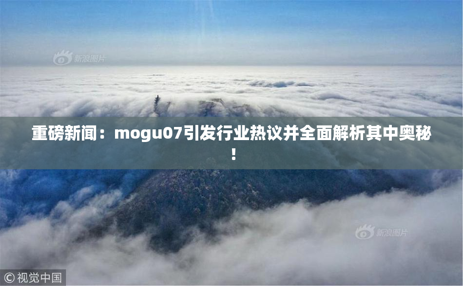 重磅新闻：mogu07引发行业热议并全面解析其中奥秘！