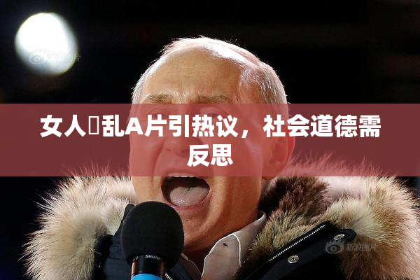 女人婬乱A片引热议，社会道德需反思