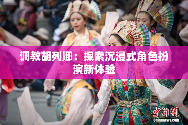 调教胡列娜：探索沉浸式角色扮演新体验