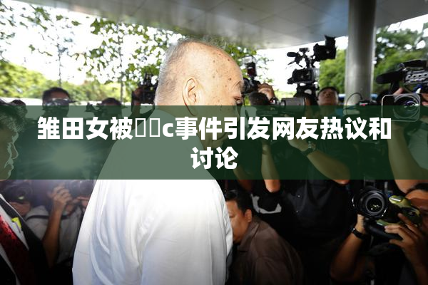 雏田女被❌‌c事件引发网友热议和讨论