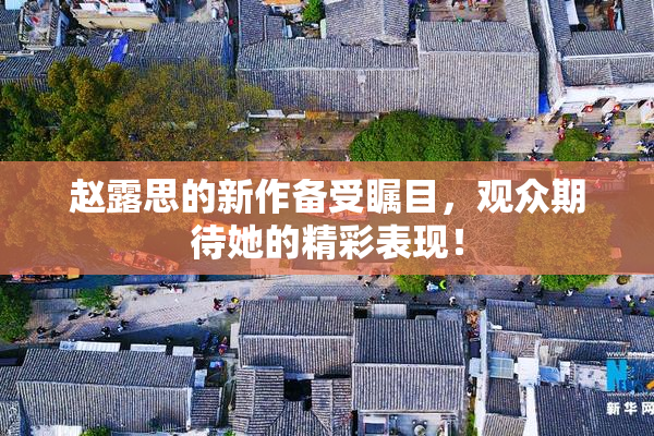 赵露思的新作备受瞩目，观众期待她的精彩表现！