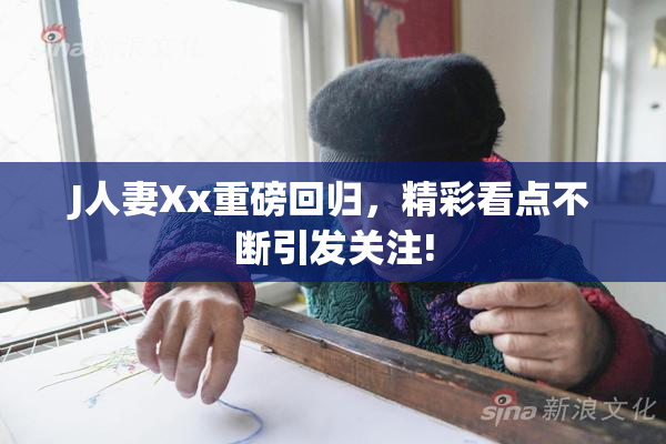 J人妻Xx重磅回归，精彩看点不断引发关注!