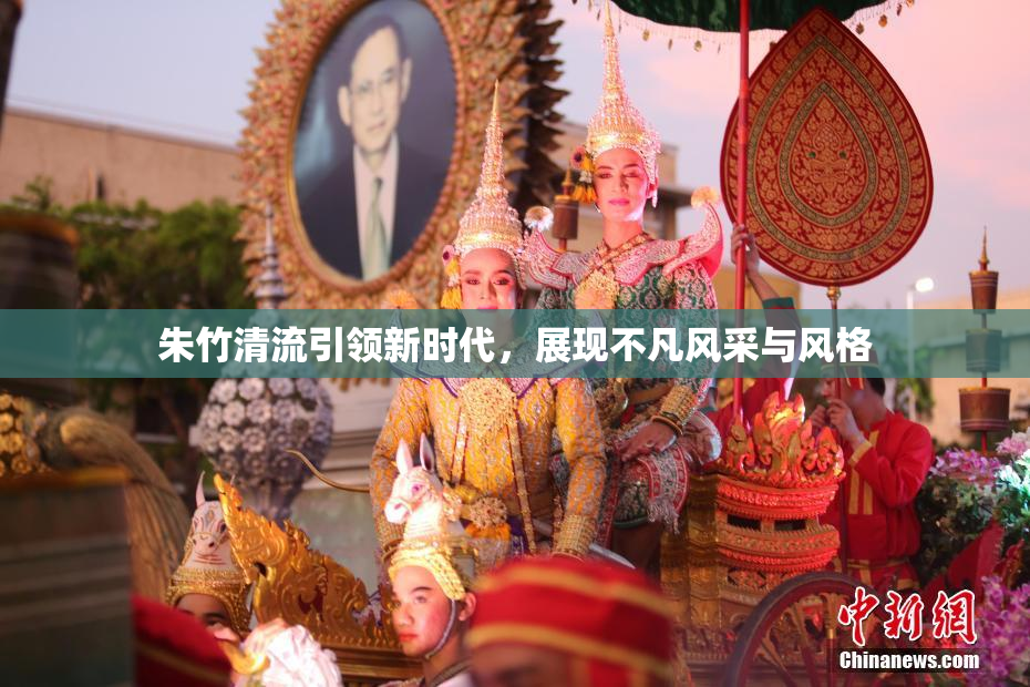 朱竹清流引领新时代，展现不凡风采与风格