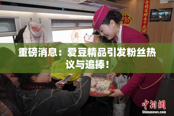 重磅消息：爱豆精品引发粉丝热议与追捧！