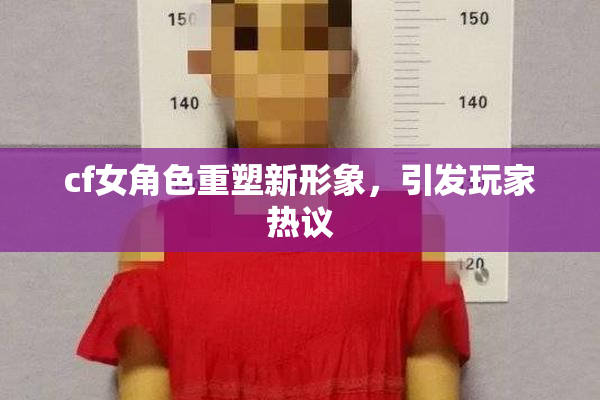 cf女角色重塑新形象，引发玩家热议