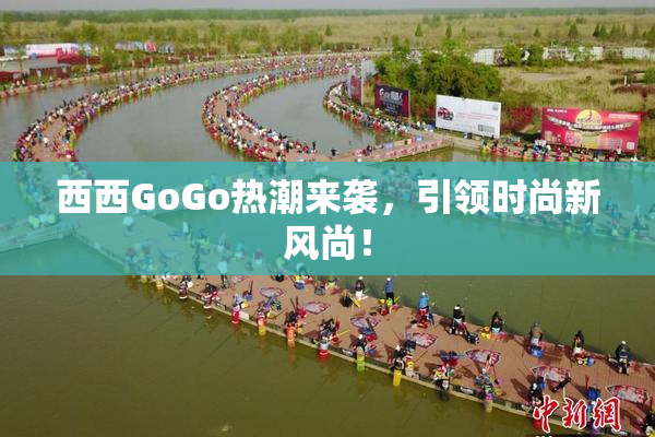 西西GoGo热潮来袭，引领时尚新风尚！