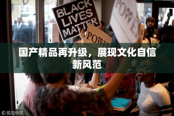 国产精品再升级，展现文化自信新风范