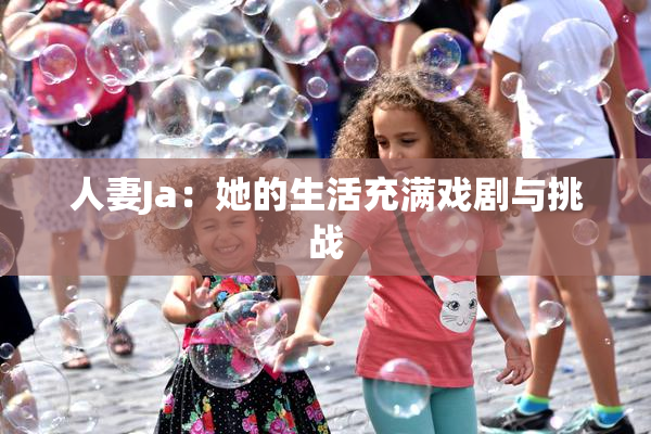人妻Ja：她的生活充满戏剧与挑战