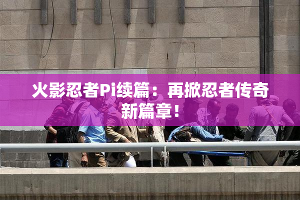 火影忍者Pi续篇：再掀忍者传奇新篇章！