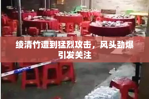 绫清竹遭到猛烈攻击，风头劲爆引发关注