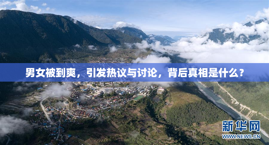 男女被到爽，引发热议与讨论，背后真相是什么？