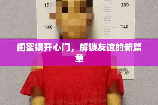 闺蜜撬开心门，解锁友谊的新篇章