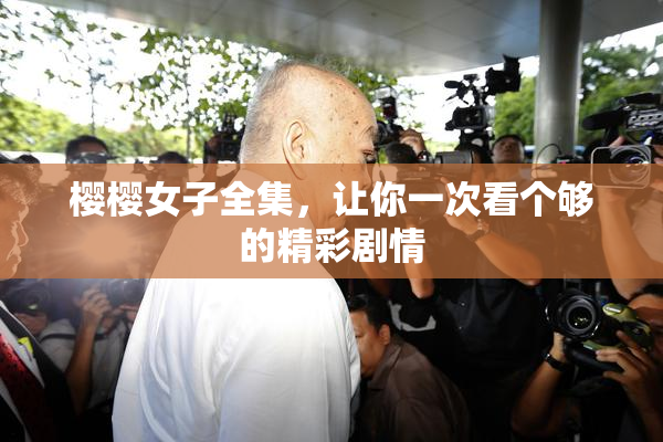 樱樱女子全集，让你一次看个够的精彩剧情