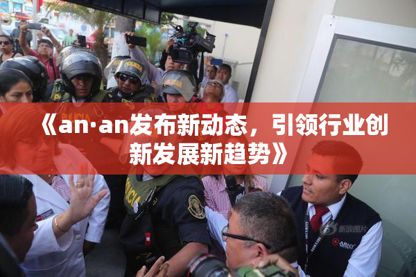 《an·an发布新动态，引领行业创新发展新趋势》