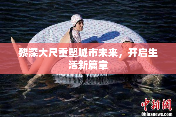 黎深大尺重塑城市未来，开启生活新篇章