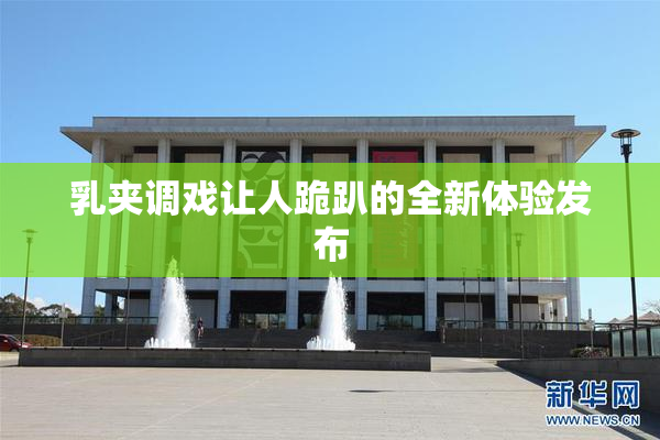 乳夹调戏让人跪趴的全新体验发布