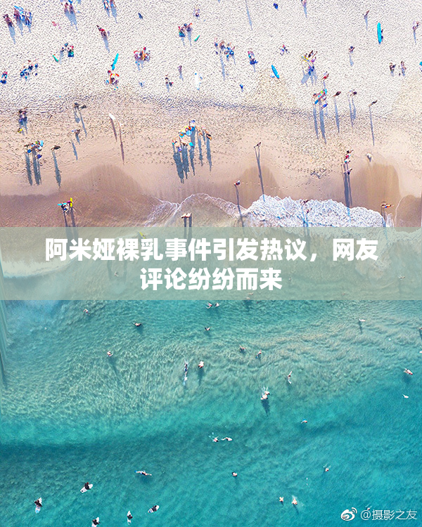 阿米娅裸乳事件引发热议，网友评论纷纷而来