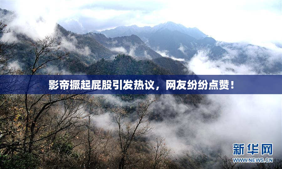 影帝撅起屁股引发热议，网友纷纷点赞！