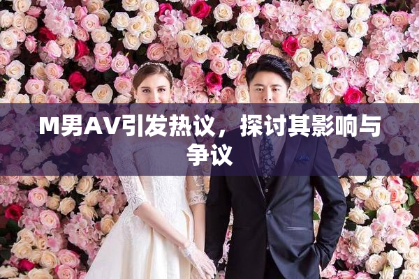 M男AV引发热议，探讨其影响与争议