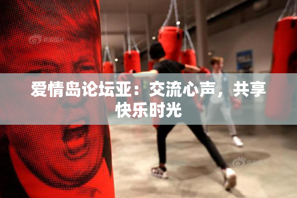 爱情岛论坛亚：交流心声，共享快乐时光