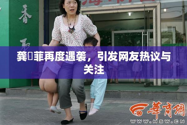 龚玥菲再度遇袭，引发网友热议与关注