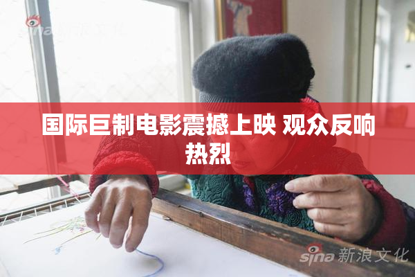 国际巨制电影震撼上映 观众反响热烈