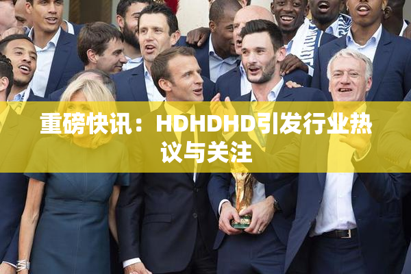 重磅快讯：HDHDHD引发行业热议与关注