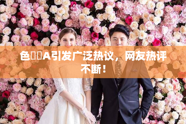 色妺妺A引发广泛热议，网友热评不断！