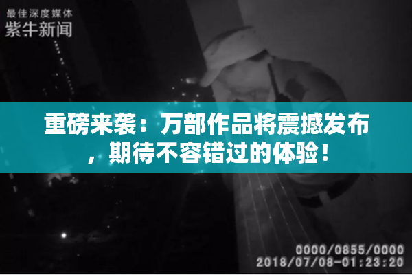 重磅来袭：万部作品将震撼发布，期待不容错过的体验！
