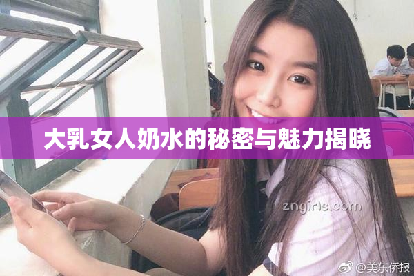 大乳女人奶水的秘密与魅力揭晓