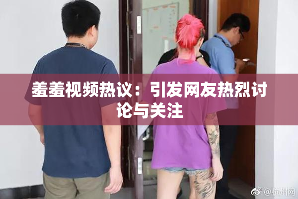 羞羞视频热议：引发网友热烈讨论与关注