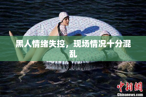 黑人情绪失控，现场情况十分混乱