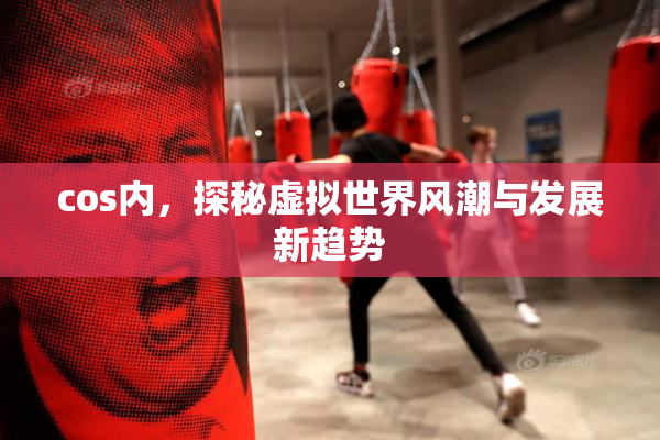 cos内，探秘虚拟世界风潮与发展新趋势