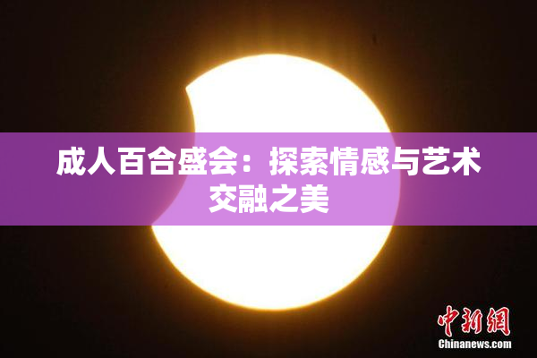 成人百合盛会：探索情感与艺术交融之美