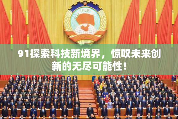 91探索科技新境界，惊叹未来创新的无尽可能性！