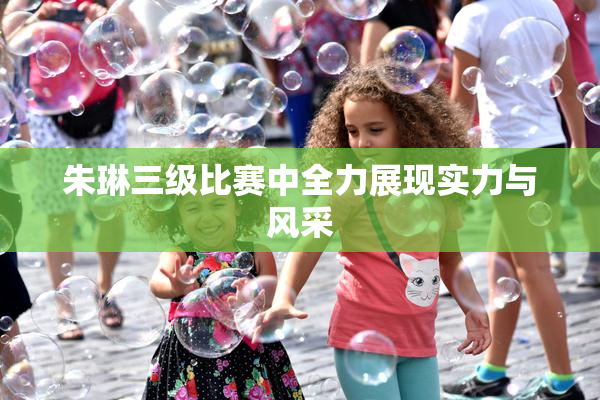 朱琳三级比赛中全力展现实力与风采