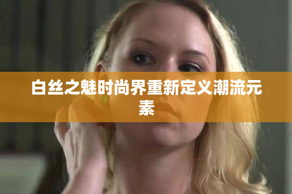 白丝之魅时尚界重新定义潮流元素