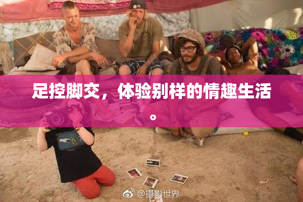足控脚交，体验别样的情趣生活。
